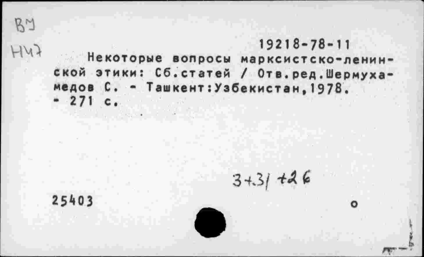 ﻿№
19218-78-11
Некоторые вопросы марксистско-ленинской этики: Сб.статей / От в.ред.Шермуха-медов С. - Ташкент:Узбекистан,1978.
- 271 с.
3-+3/ *4 6
2540 3
о